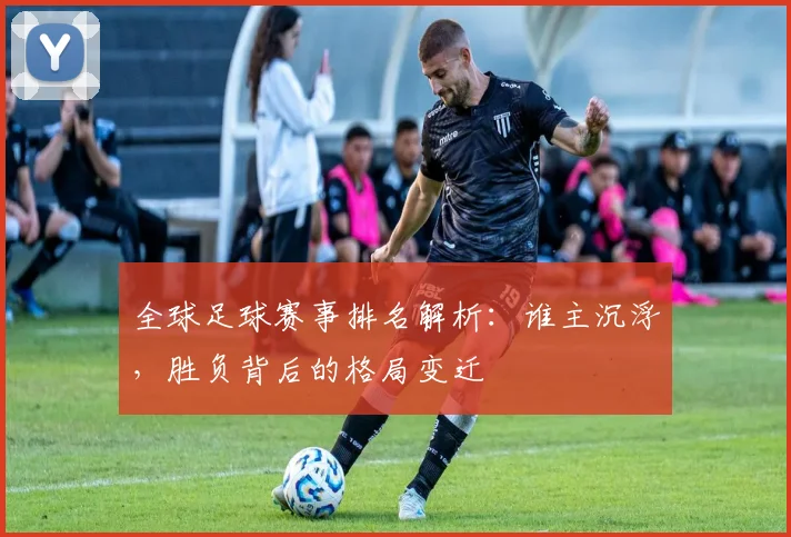 全球足球赛事排名解析：谁主沉浮，胜负背后的格局变迁