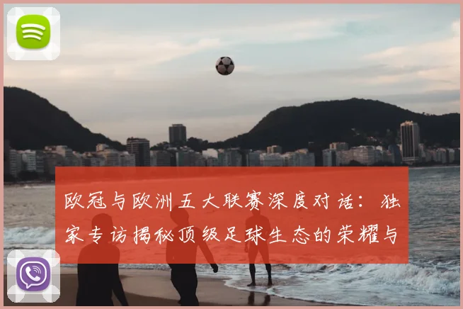 欧冠与欧洲五大联赛深度对话：独家专访揭秘顶级足球生态的荣耀与挑战