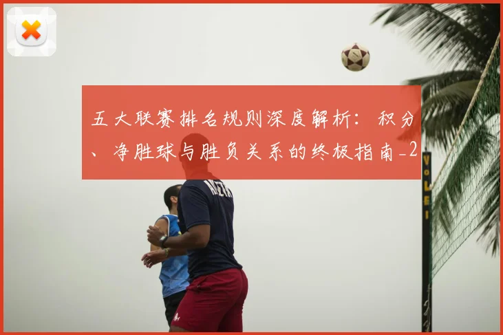 五大联赛排名规则深度解析：积分、净胜球与胜负关系的终极指南_20260611141701