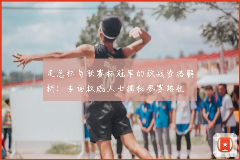 足总杯与联赛杯冠军的欧战资格解析:专访权威人士揭秘参赛路径