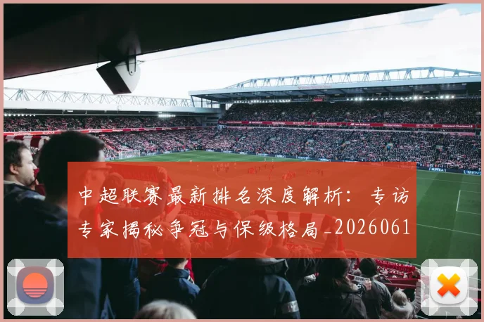 中超联赛最新排名深度解析:专访专家揭秘争冠与保级格局_20260611141615