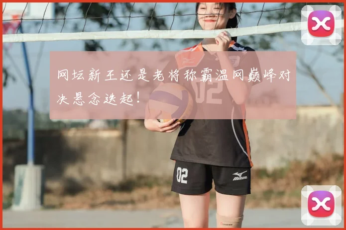 网坛新王还是老将称霸温网巅峰对决悬念迭起!