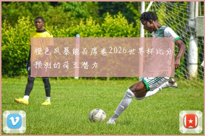 橙色风暴能否席卷2026世界杯比分预测的荷兰潜力