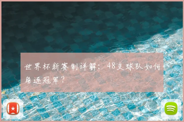 世界杯新赛制详解:48支球队如何角逐冠军?