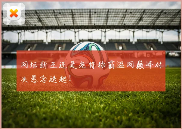 网坛新王还是老将称霸温网巅峰对决悬念迭起！