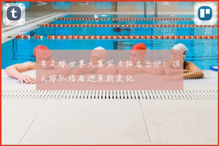 年足球世界大赛实力排名出炉：顶尖球队格局迎来新变化