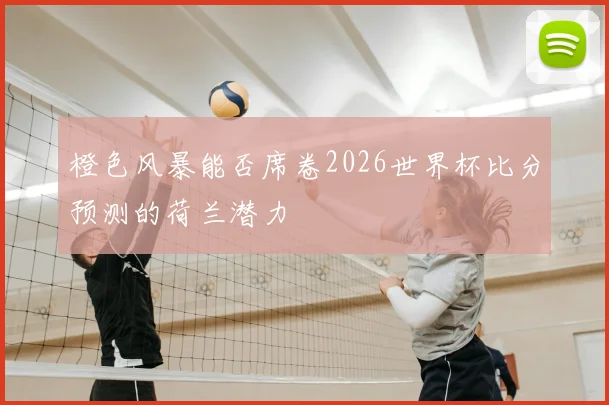 橙色风暴能否席卷2026世界杯比分预测的荷兰潜力