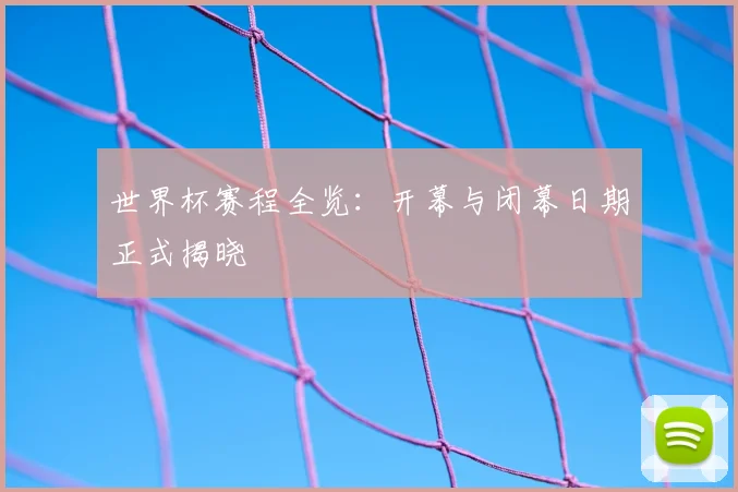 世界杯赛程全览：开幕与闭幕日期正式揭晓