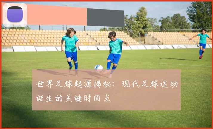 世界足球起源揭秘:现代足球运动诞生的关键时间点