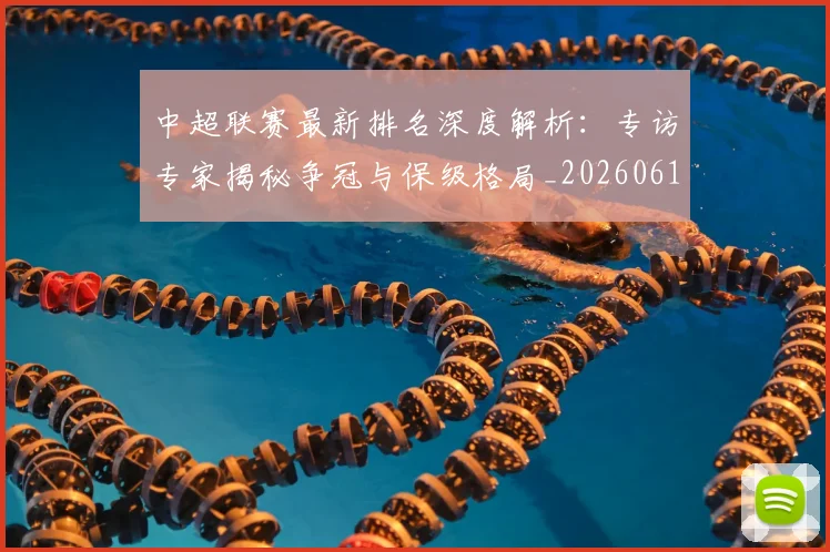 中超联赛最新排名深度解析：专访专家揭秘争冠与保级格局_20260611141615
